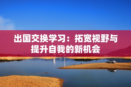 出国交换学习：拓宽视野与提升自我的新机会
