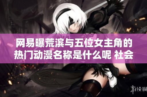 网易曝荒滨与五位女主角的热门动漫名称是什么呢 社会新闻详解