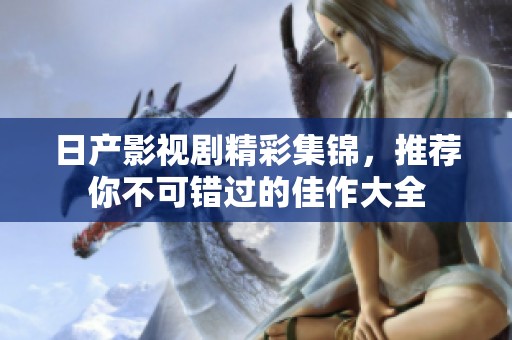 日产影视剧精彩集锦，推荐你不可错过的佳作大全