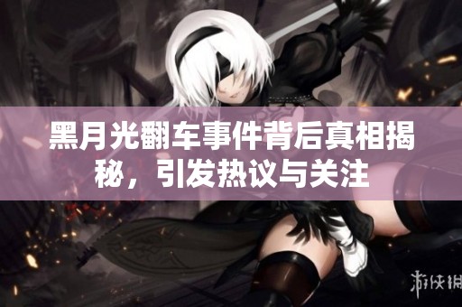 黑月光翻车事件背后真相揭秘，引发热议与关注