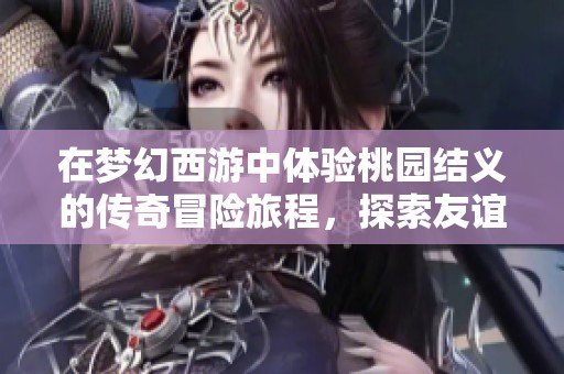 在梦幻西游中体验桃园结义的传奇冒险旅程，探索友谊与勇气的无限可能