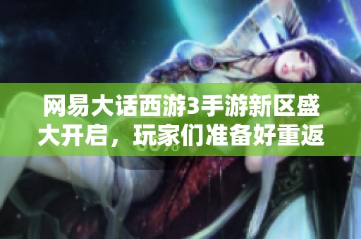 网易大话西游3手游新区盛大开启，玩家们准备好重返经典世界了吗