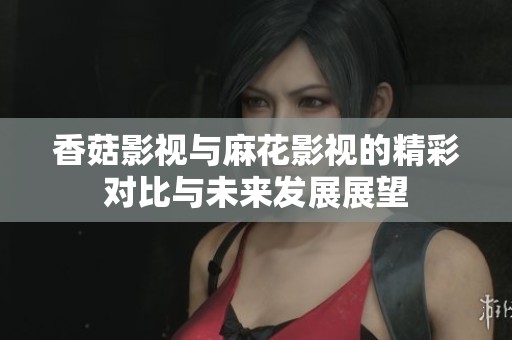 香菇影视与麻花影视的精彩对比与未来发展展望