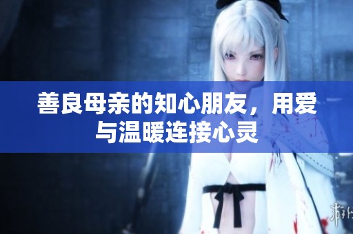 善良母亲的知心朋友，用爱与温暖连接心灵
