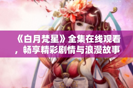 《白月梵星》全集在线观看，畅享精彩剧情与浪漫故事！