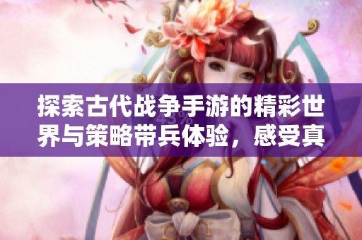 探索古代战争手游的精彩世界与策略带兵体验，感受真实战场的刺激与挑战