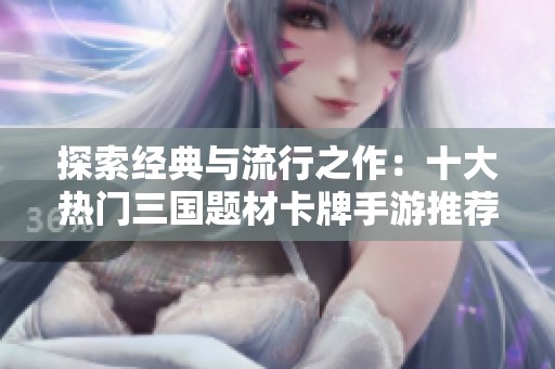 探索经典与流行之作：十大热门三国题材卡牌手游推荐与体验分享