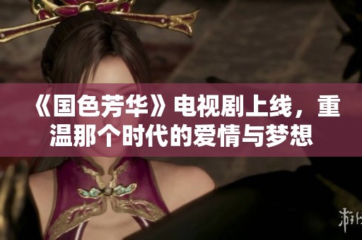《国色芳华》电视剧上线，重温那个时代的爱情与梦想