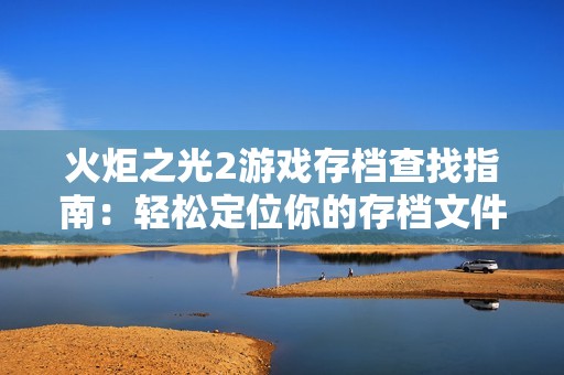 火炬之光2游戏存档查找指南：轻松定位你的存档文件夹及其路径详解