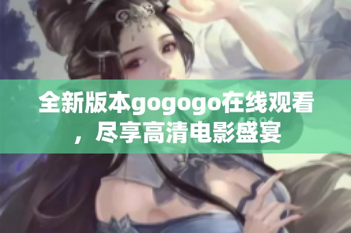 全新版本gogogo在线观看，尽享高清电影盛宴