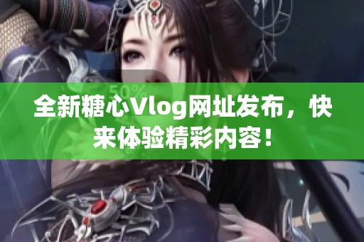 全新糖心Vlog网址发布，快来体验精彩内容！