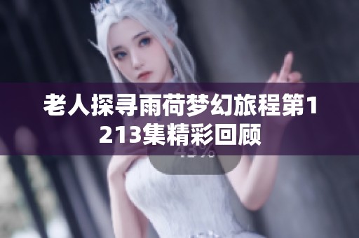 老人探寻雨荷梦幻旅程第1213集精彩回顾