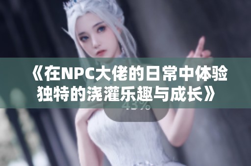 《在NPC大佬的日常中体验独特的浇灌乐趣与成长》