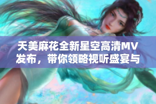 天美麻花全新星空高清MV发布，带你领略视听盛宴与梦幻旅程