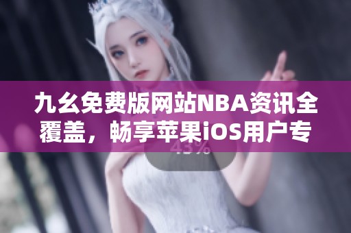 九幺免费版网站NBA资讯全覆盖，畅享苹果iOS用户专属体验