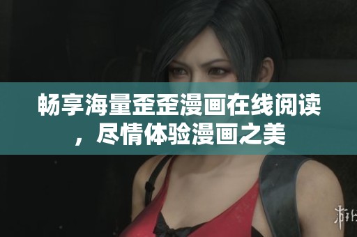 畅享海量歪歪漫画在线阅读，尽情体验漫画之美