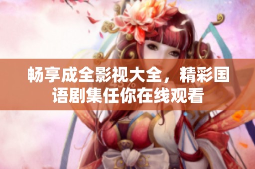 畅享成全影视大全，精彩国语剧集任你在线观看