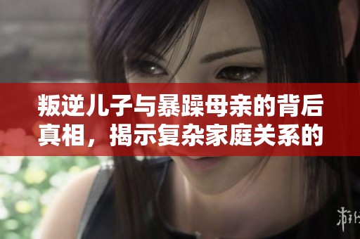 叛逆儿子与暴躁母亲的背后真相，揭示复杂家庭关系的原因