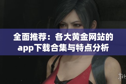 全面推荐：各大黄金网站的app下载合集与特点分析