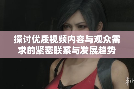 探讨优质视频内容与观众需求的紧密联系与发展趋势
