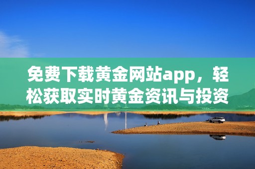免费下载黄金网站app，轻松获取实时黄金资讯与投资技巧
