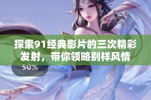 探索91经典影片的三次精彩发射，带你领略别样风情