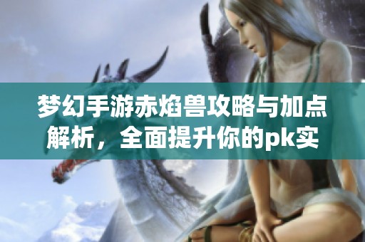 梦幻手游赤焰兽攻略与加点解析，全面提升你的pk实力与战斗策略