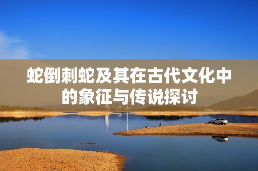 蛇倒刺蛇及其在古代文化中的象征与传说探讨