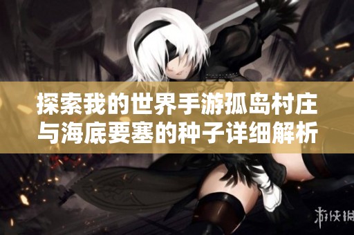 探索我的世界手游孤岛村庄与海底要塞的种子详细解析与玩法攻略