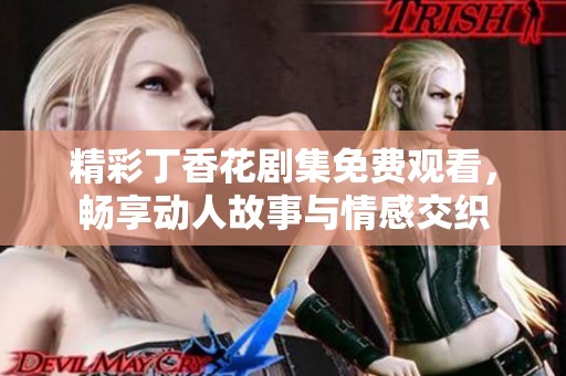 精彩丁香花剧集免费观看，畅享动人故事与情感交织