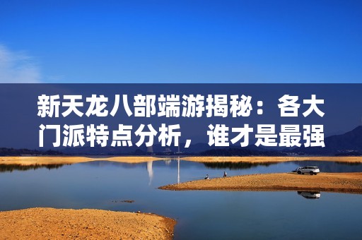 新天龙八部端游揭秘：各大门派特点分析，谁才是最强又好玩的选择