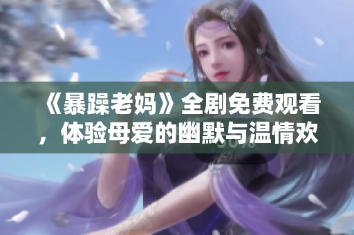 《暴躁老妈》全剧免费观看，体验母爱的幽默与温情欢乐
