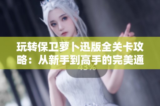 玩转保卫萝卜迅版全关卡攻略：从新手到高手的完美通关技巧分享