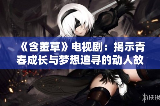 《含羞草》电视剧：揭示青春成长与梦想追寻的动人故事