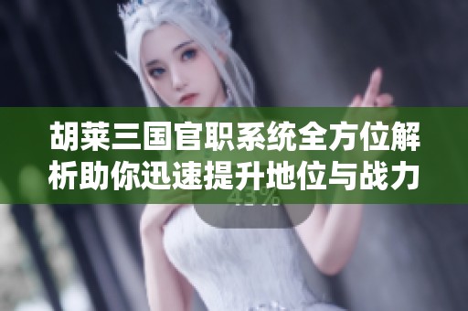 胡莱三国官职系统全方位解析助你迅速提升地位与战力的绝佳指南