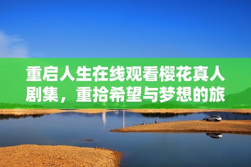 重启人生在线观看樱花真人剧集，重拾希望与梦想的旅程