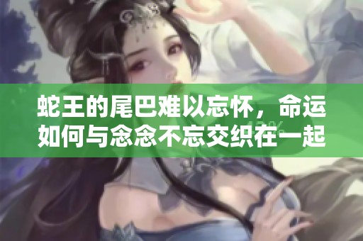蛇王的尾巴难以忘怀，命运如何与念念不忘交织在一起