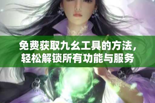 免费获取九幺工具的方法，轻松解锁所有功能与服务