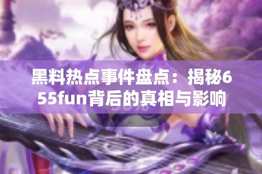 黑料热点事件盘点：揭秘655fun背后的真相与影响