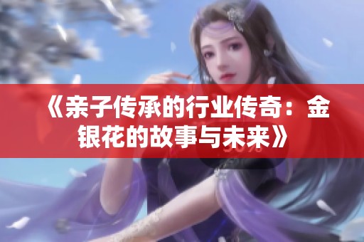 《亲子传承的行业传奇：金银花的故事与未来》