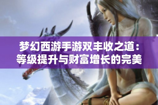 梦幻西游手游双丰收之道：等级提升与财富增长的完美攻略分享
