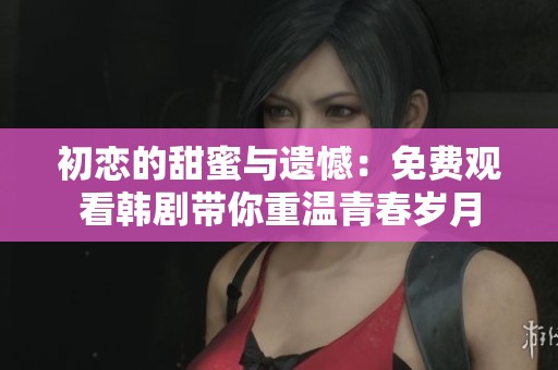 初恋的甜蜜与遗憾：免费观看韩剧带你重温青春岁月