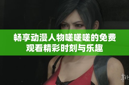 畅享动漫人物嗟嗟嗟的免费观看精彩时刻与乐趣