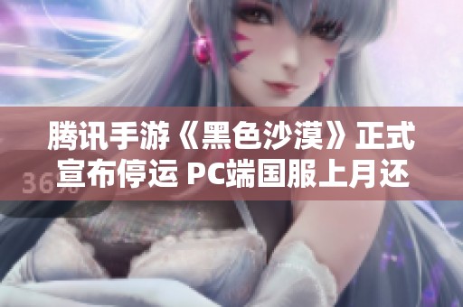 腾讯手游《黑色沙漠》正式宣布停运 PC端国服上月还刚刚开启公测