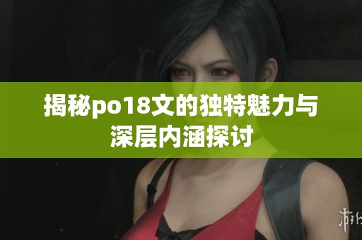 揭秘po18文的独特魅力与深层内涵探讨