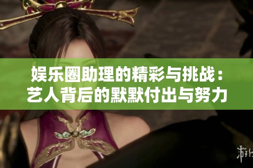娱乐圈助理的精彩与挑战：艺人背后的默默付出与努力