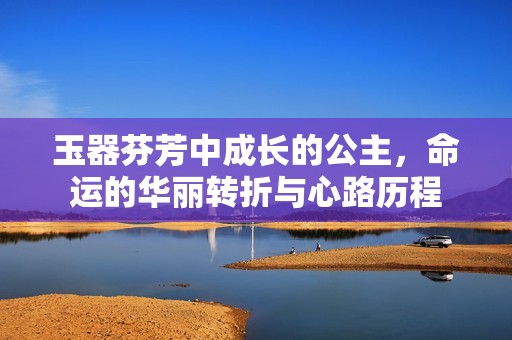 玉器芬芳中成长的公主，命运的华丽转折与心路历程