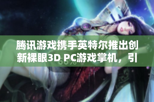 腾讯游戏携手英特尔推出创新裸眼3D PC游戏掌机，引领游戏新体验