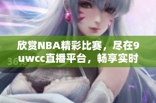 欣赏NBA精彩比赛，尽在9uwcc直播平台，畅享实时赛事盛宴