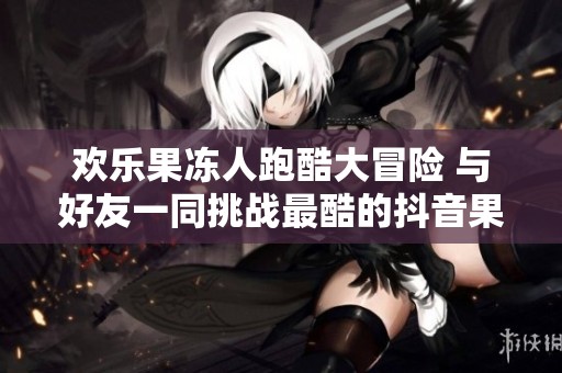 欢乐果冻人跑酷大冒险 与好友一同挑战最酷的抖音果冻人游戏体验